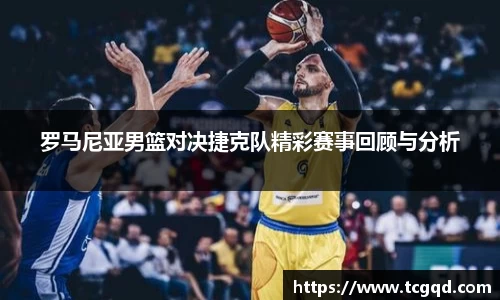 罗马尼亚男篮对决捷克队精彩赛事回顾与分析
